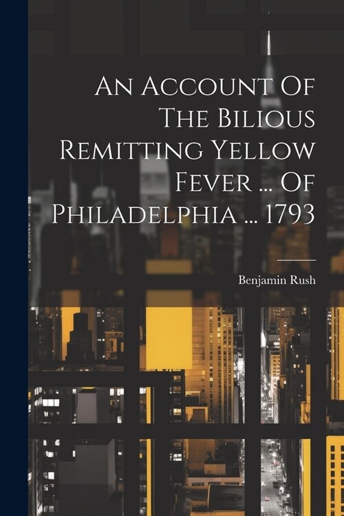 An Account Of The Bilious Remitting Yellow Fever ... Of Philadelphia ... 1793 (Paperback)