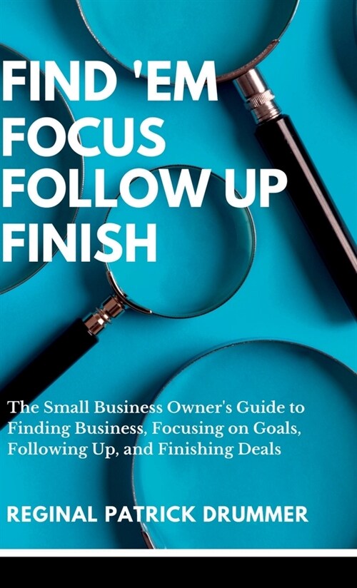 FIND EM FOCUS FOLLOW UP FINISH...The Small Business Owners Guide to Finding Business, Focusing on Goals, Following Up, and Finishing Deals (Hardcover)