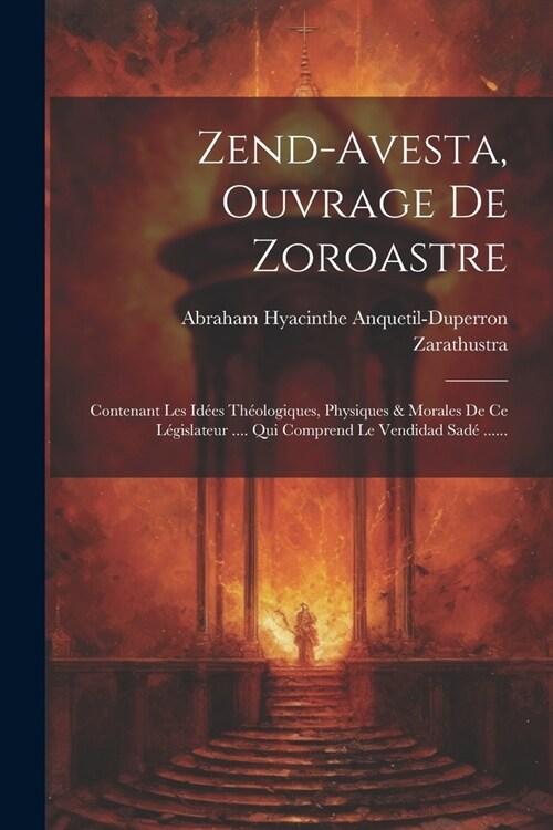 Zend-avesta, Ouvrage De Zoroastre: Contenant Les Id?s Th?logiques, Physiques & Morales De Ce L?islateur .... Qui Comprend Le Vendidad Sad?...... (Paperback)