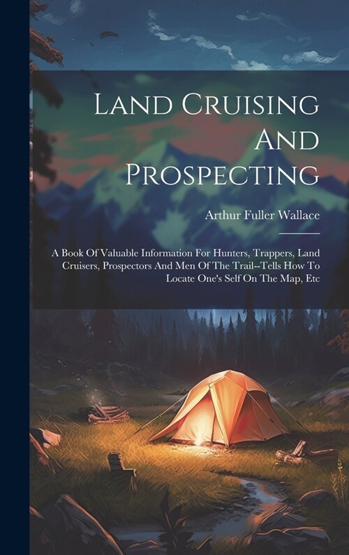 Land Cruising And Prospecting: A Book Of Valuable Information For Hunters, Trappers, Land Cruisers, Prospectors And Men Of The Trail--tells How To Lo (Hardcover)