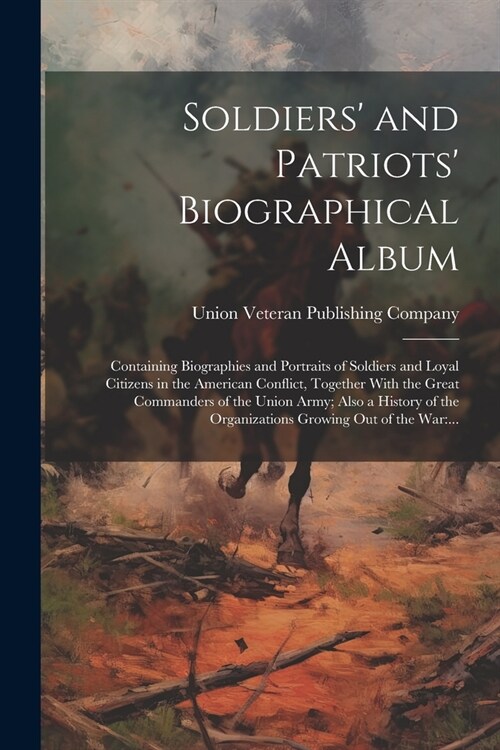 Soldiers and Patriots Biographical Album: Containing Biographies and Portraits of Soldiers and Loyal Citizens in the American Conflict, Together Wit (Paperback)