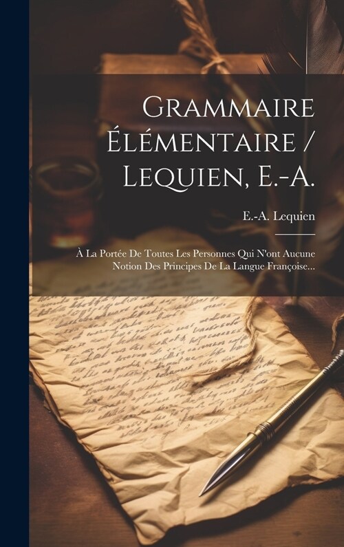 Grammaire ??entaire / Lequien, E.-a.: ?La Port? De Toutes Les Personnes Qui Nont Aucune Notion Des Principes De La Langue Fran?ise... (Hardcover)