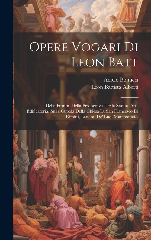 Opere Vogari Di Leon Batt: Della Pittura. Della Prospettiva. Della Statua. Arte Edificatoria. Sulla Cupola Della Chiesa Di San Francesco Di Rimin (Hardcover)