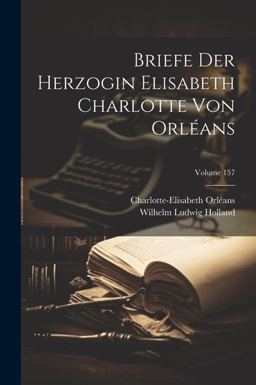 Briefe Der Herzogin Elisabeth Charlotte Von Orl?ns; Volume 157 (Paperback)