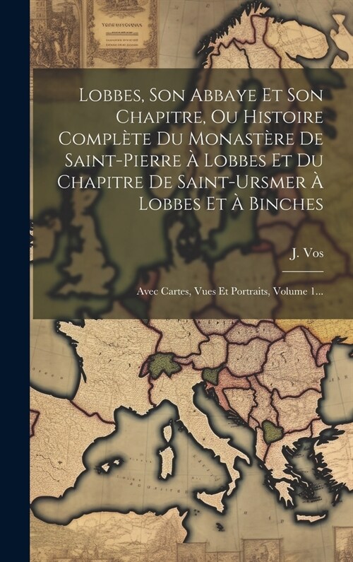 Lobbes, Son Abbaye Et Son Chapitre, Ou Histoire Compl?e Du Monast?e De Saint-pierre ?Lobbes Et Du Chapitre De Saint-ursmer ?Lobbes Et ?Binches: A (Hardcover)