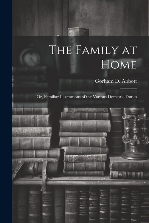 The Family at Home: Or, Familiar Illustrations of the Various Domestic Duties (Paperback)