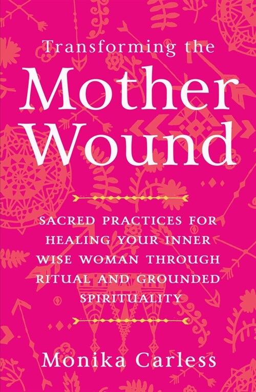 Transforming the Mother Wound: Sacred Practices for Healing Your Inner Wise Woman Through Ritual and Grounded Spirituality (Paperback)