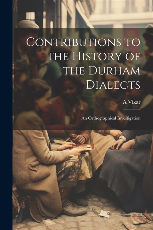 Contributions to the History of the Durham Dialects: An Orthographical Investigation (Paperback)