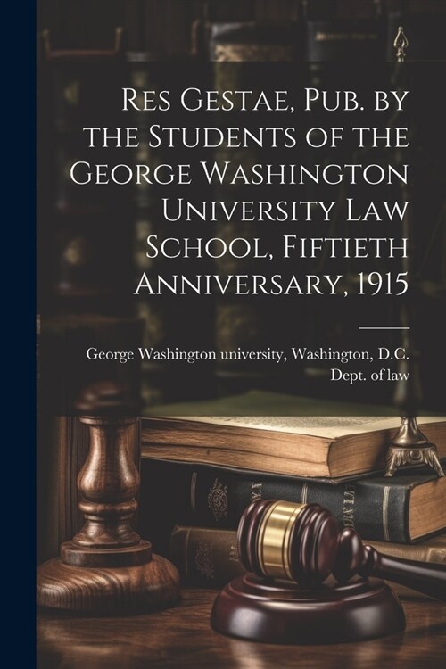 Res Gestae, Pub. by the Students of the George Washington University Law School, Fiftieth Anniversary, 1915 (Paperback)