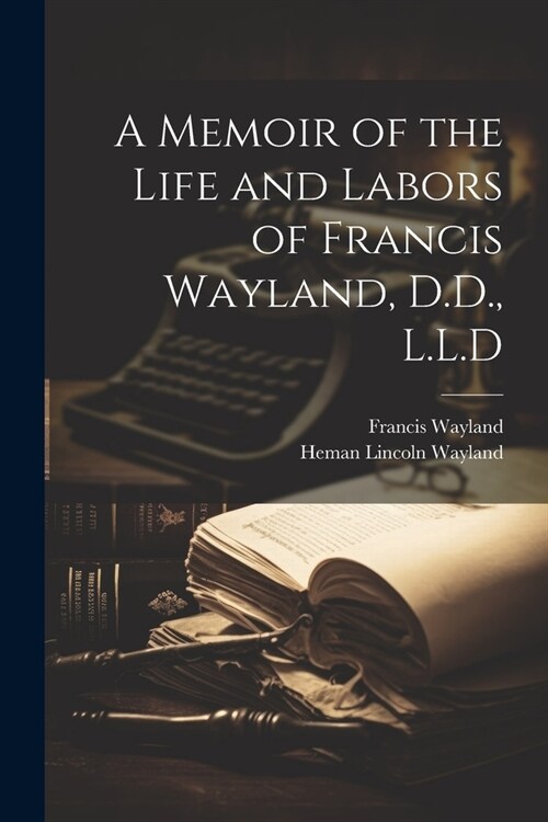 A Memoir of the Life and Labors of Francis Wayland, D.D., L.L.D (Paperback)