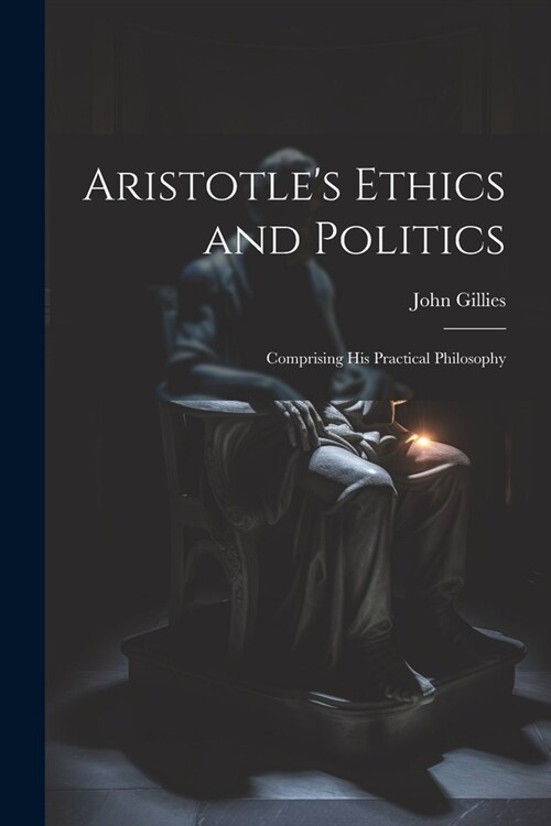Aristotles Ethics and Politics: Comprising his Practical Philosophy (Paperback)