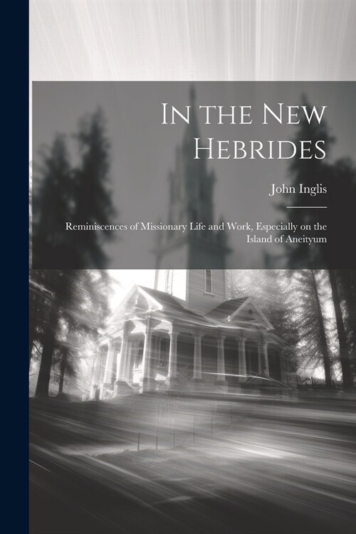 In the New Hebrides; Reminiscences of Missionary Life and Work, Especially on the Island of Aneityum (Paperback)