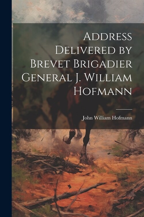 Address Delivered by Brevet Brigadier General J. William Hofmann (Paperback)