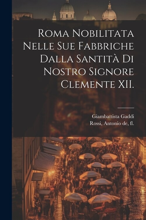 Roma nobilitata nelle sue fabbriche dalla santità di nostro signore Clemente XII. (Paperback)