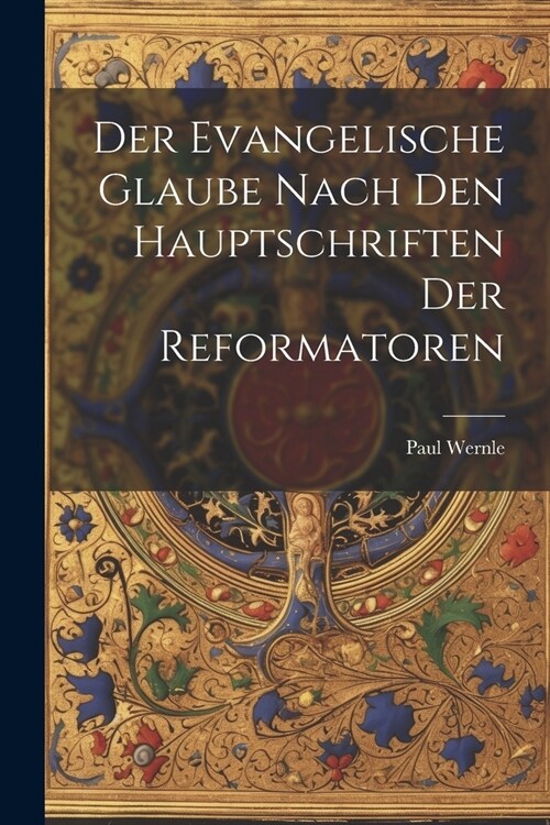 Der Evangelische Glaube Nach den Hauptschriften der Reformatoren (Paperback)