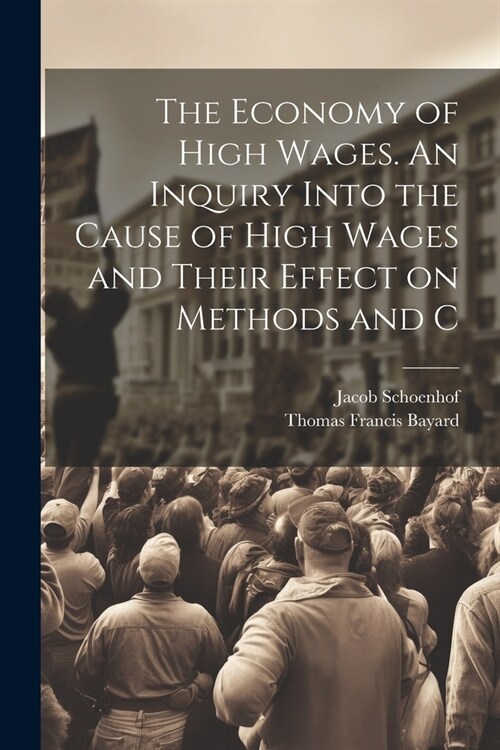 The Economy of High Wages. An Inquiry Into the Cause of High Wages and Their Effect on Methods and C (Paperback)