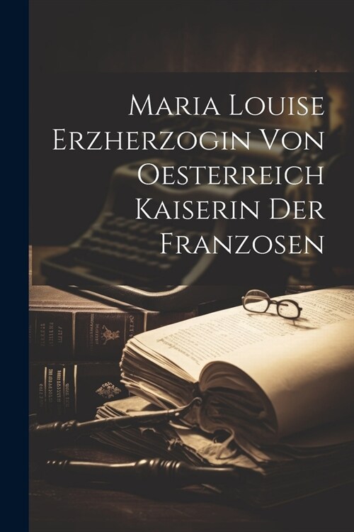 Maria Louise Erzherzogin Von Oesterreich Kaiserin Der Franzosen (Paperback)