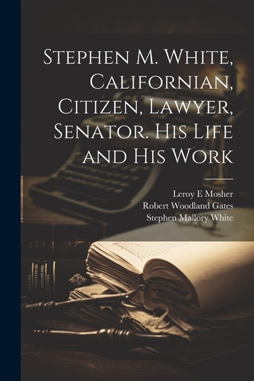 Stephen M. White, Californian, Citizen, Lawyer, Senator. His Life and his Work (Paperback)