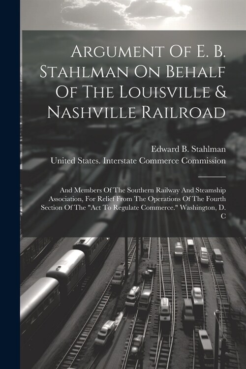 Argument Of E. B. Stahlman On Behalf Of The Louisville & Nashville Railroad: And Members Of The Southern Railway And Steamship Association, For Relief (Paperback)