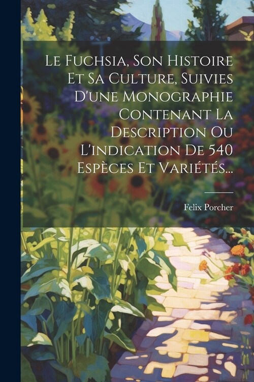 Le Fuchsia, Son Histoire Et Sa Culture, Suivies Dune Monographie Contenant La Description Ou Lindication De 540 Esp?es Et Vari??... (Paperback)