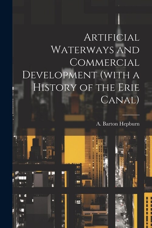 Artificial Waterways and Commercial Development (with a History of the Erie Canal) (Paperback)