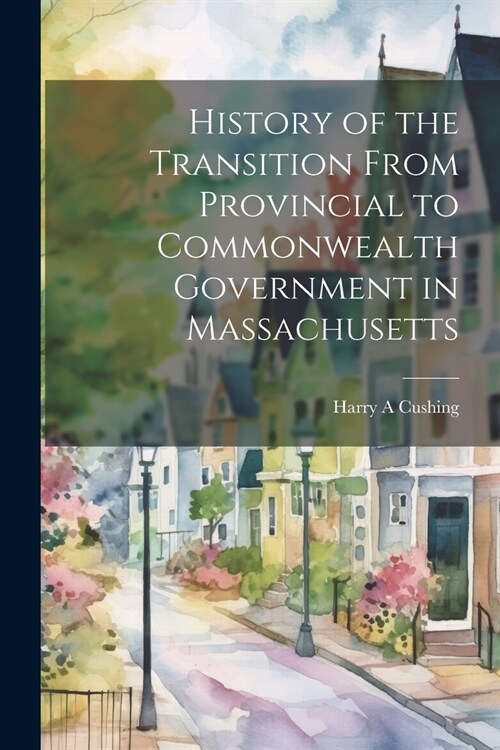 History of the Transition From Provincial to Commonwealth Government in Massachusetts (Paperback)