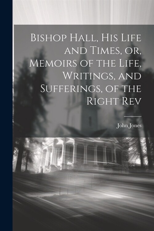 Bishop Hall, his Life and Times, or, Memoirs of the Life, Writings, and Sufferings, of the Right Rev (Paperback)