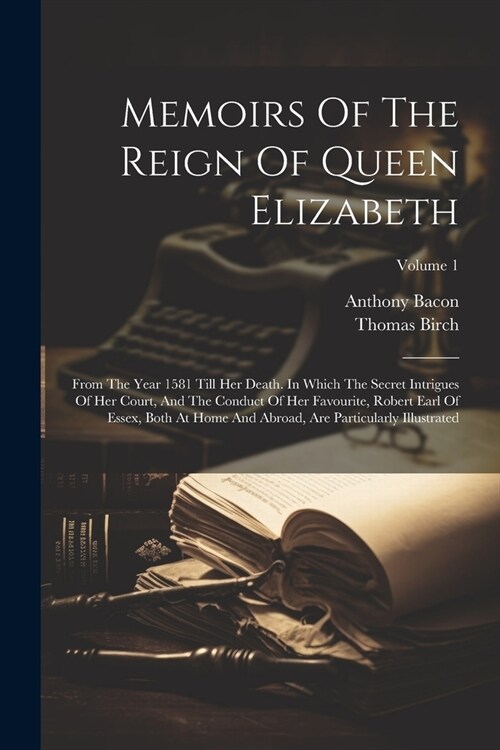 Memoirs Of The Reign Of Queen Elizabeth: From The Year 1581 Till Her Death. In Which The Secret Intrigues Of Her Court, And The Conduct Of Her Favouri (Paperback)