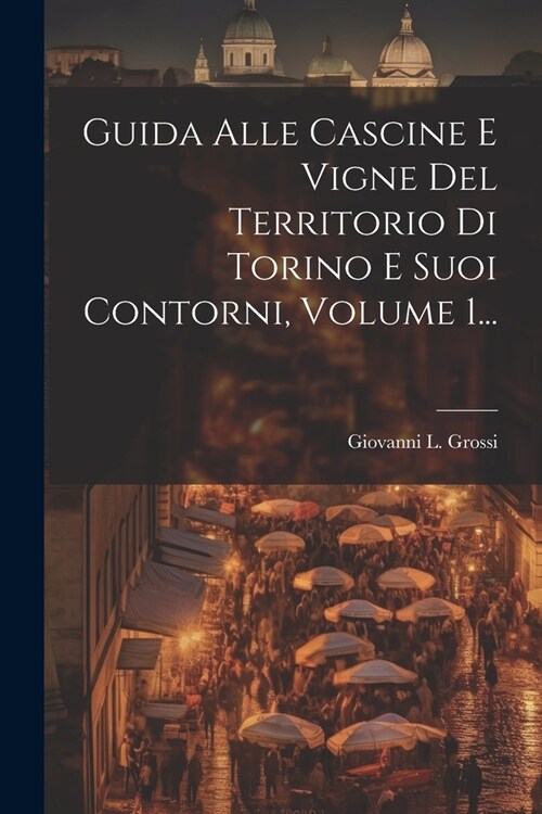 Guida Alle Cascine E Vigne Del Territorio Di Torino E Suoi Contorni, Volume 1... (Paperback)