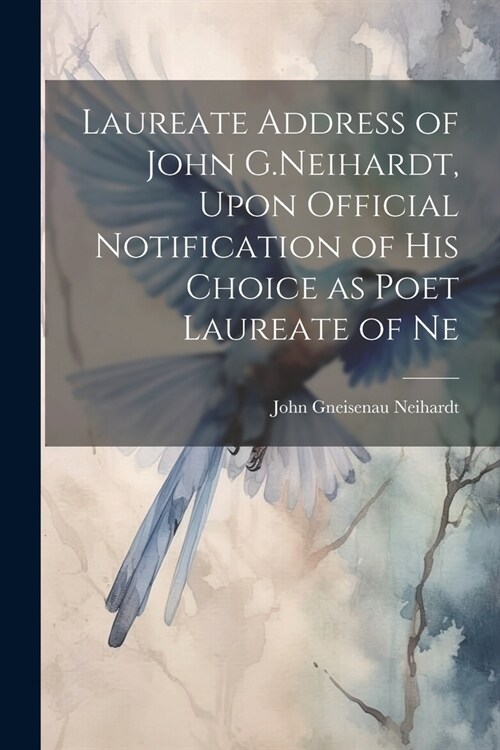 Laureate Address of John G.Neihardt, Upon Official Notification of his Choice as Poet Laureate of Ne (Paperback)