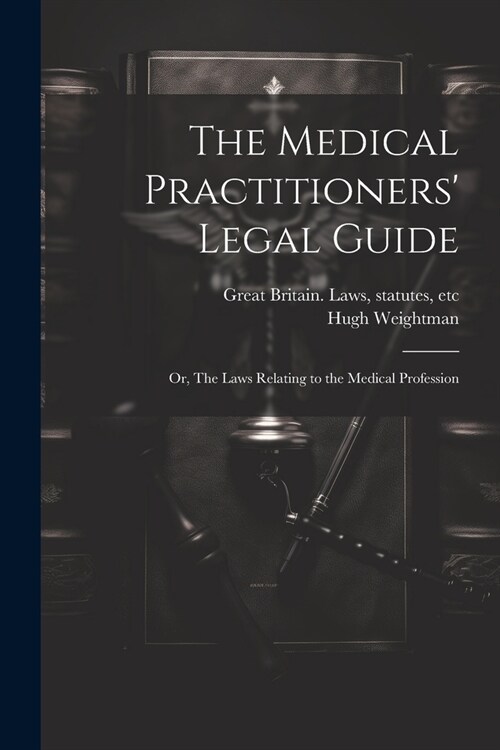 The Medical Practitioners Legal Guide; or, The Laws Relating to the Medical Profession (Paperback)