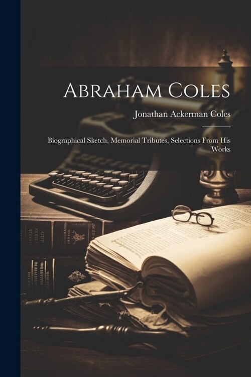 Abraham Coles: Biographical Sketch, Memorial Tributes, Selections From His Works (Paperback)