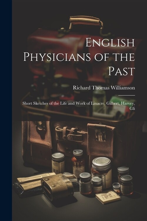 English Physicians of the Past; Short Sketches of the Life and Work of Linacre, Gilbert, Harvey, Gli (Paperback)