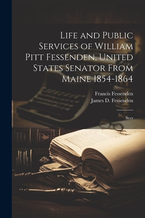 Life and Public Services of William Pitt Fessenden, United States Senator From Maine 1854-1864; Secr (Paperback)