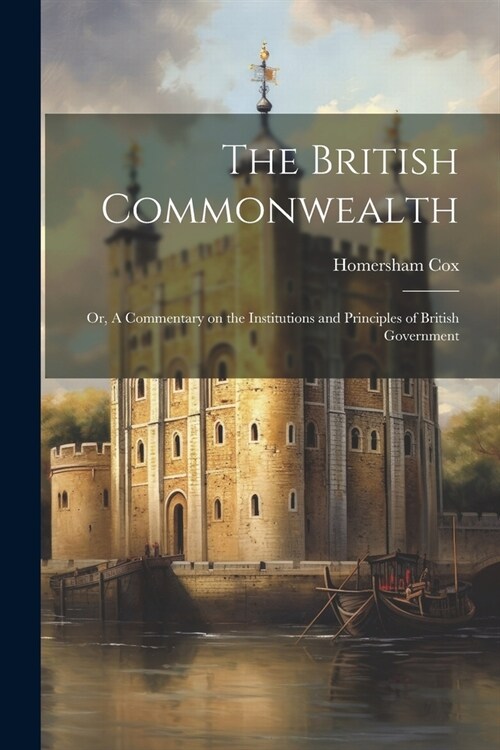 The British Commonwealth: Or, A Commentary on the Institutions and Principles of British Government (Paperback)