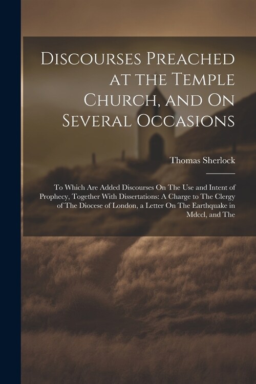 Discourses Preached at the Temple Church, and On Several Occasions: To Which Are Added Discourses On The Use and Intent of Prophecy, Together With Dis (Paperback)