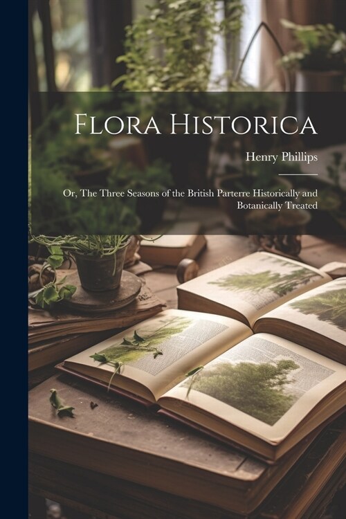 Flora Historica: Or, The Three Seasons of the British Parterre Historically and Botanically Treated (Paperback)