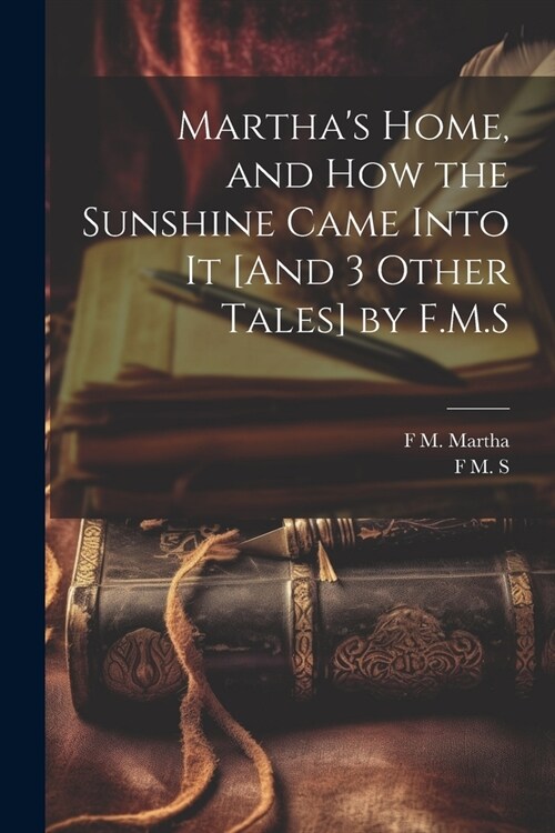 Marthas Home, and How the Sunshine Came Into It [And 3 Other Tales] by F.M.S (Paperback)