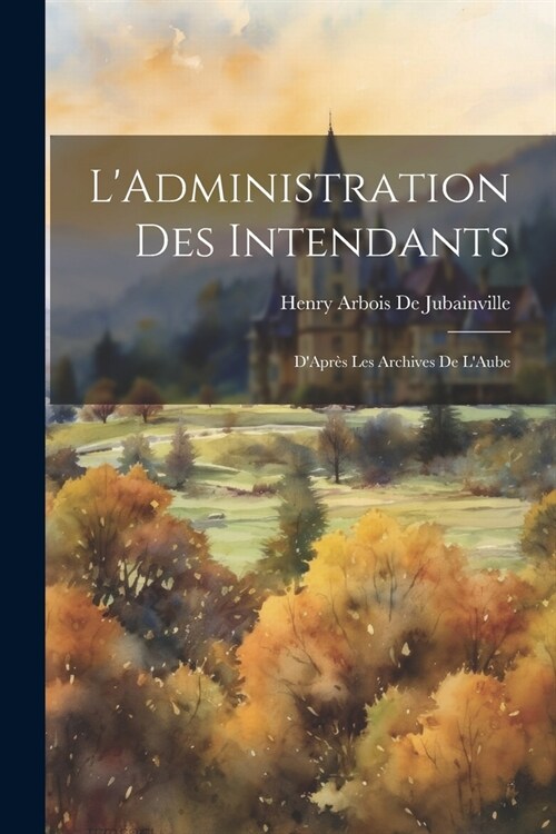 LAdministration Des Intendants: DApr? Les Archives De LAube (Paperback)