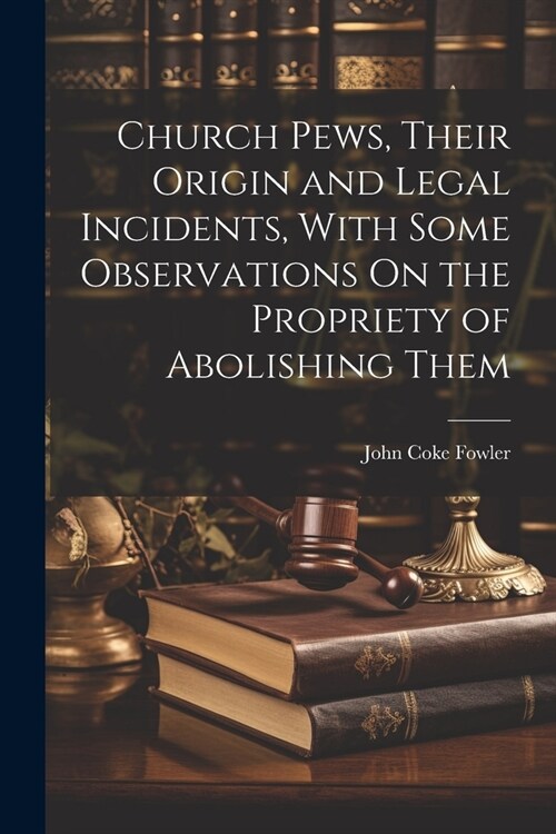 Church Pews, Their Origin and Legal Incidents, With Some Observations On the Propriety of Abolishing Them (Paperback)