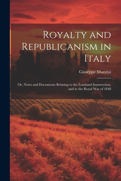 Royalty and Republicanism in Italy: Or, Notes and Documents Relating to the Lombard Insurrection, and to the Royal War of 1848 (Paperback)