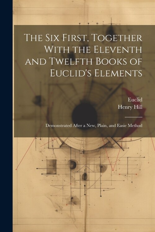 The Six First, Together With the Eleventh and Twelfth Books of Euclids Elements: Demonstrated After a New, Plain, and Easie Method (Paperback)
