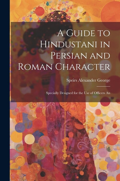 A Guide to Hindustani in Persian and Roman Character: Specially Designed for the use of Officers An (Paperback)