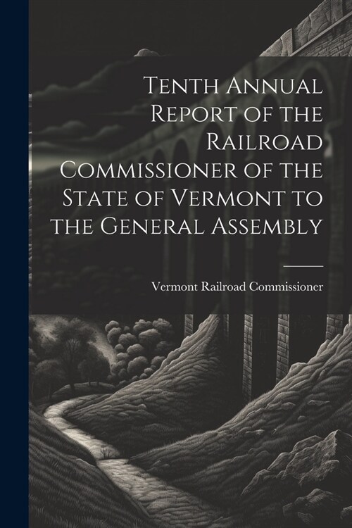 Tenth Annual Report of the Railroad Commissioner of the State of Vermont to the General Assembly (Paperback)