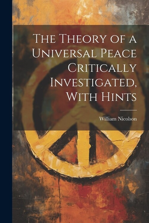 The Theory of a Universal Peace Critically Investigated, With Hints (Paperback)