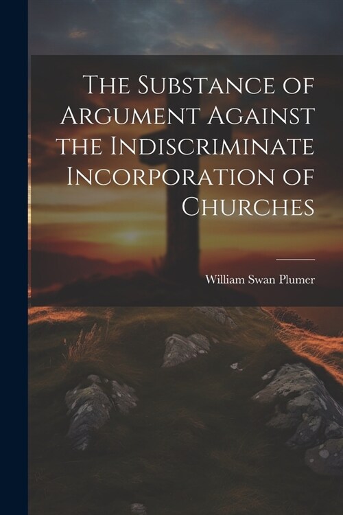 The Substance of Argument Against the Indiscriminate Incorporation of Churches (Paperback)