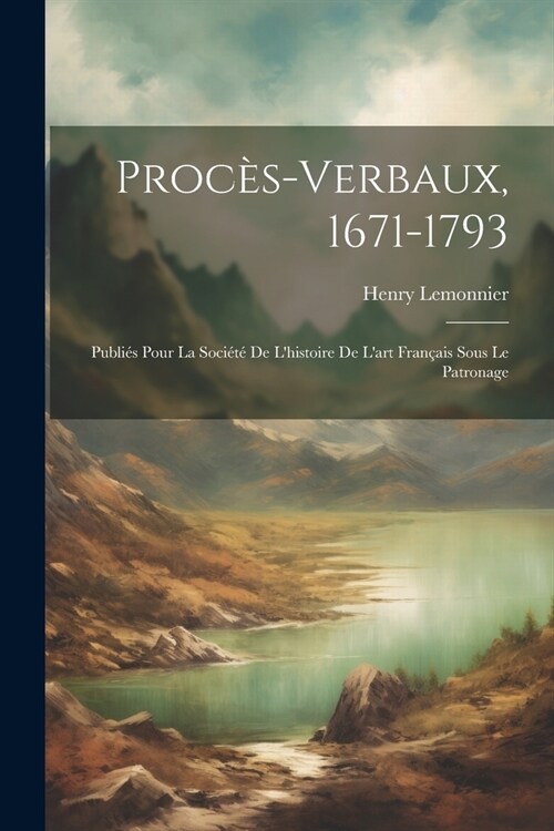 Proc?-verbaux, 1671-1793; publi? pour la Soci??de lhistoire de lart fran?is sous le patronage (Paperback)