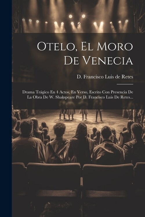 Otelo, El Moro De Venecia: Drama Tr?ico En 4 Actos, En Verso, Escrito Con Presencia De La Obra De W. Shakspeare Por D. Francisco Luis De Retes.. (Paperback)