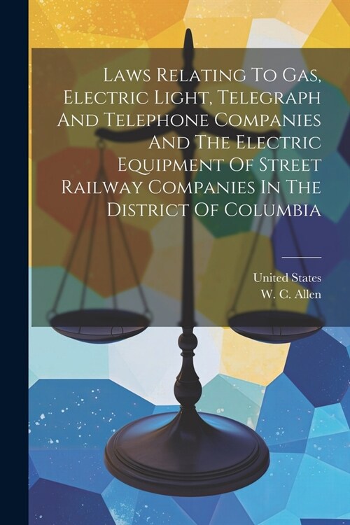 Laws Relating To Gas, Electric Light, Telegraph And Telephone Companies And The Electric Equipment Of Street Railway Companies In The District Of Colu (Paperback)