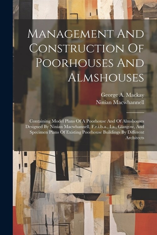 Management And Construction Of Poorhouses And Almshouses: Containing Model Plans Of A Poorhouse And Of Almshouses Designed By Ninian Macwhannell, F.r. (Paperback)